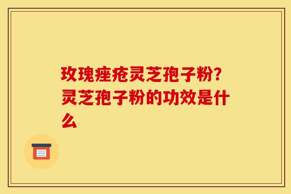 玫瑰痤疮灵芝孢子粉?灵芝孢子粉的功效是什么-第1张图片-灵芝之家 玫瑰痤疮灵芝孢子粉?灵芝孢子粉的功效是什么-第1张图片-灵芝之家