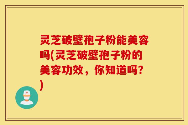 灵芝破壁孢子粉能美容吗(灵芝破壁孢子粉的美容功效，你知道吗？)-第1张图片-灵芝之家