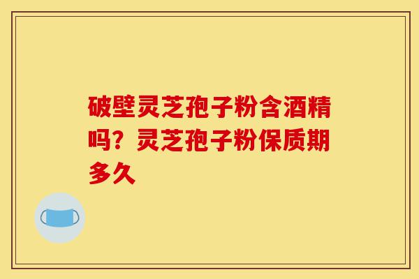 破壁灵芝孢子粉含酒精吗？灵芝孢子粉保质期多久-第1张图片-灵芝之家