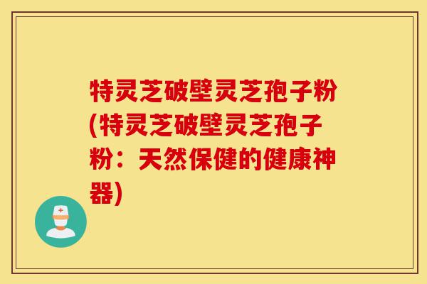 特灵芝破壁灵芝孢子粉(特灵芝破壁灵芝孢子粉:天然保健的健康神器)-第1张图片-灵芝之家 特灵芝破壁灵芝孢子粉(特灵芝破壁灵芝孢子粉:天然保健的健康神器)-第1张图片-灵芝之家