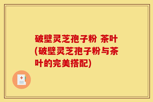 破壁灵芝孢子粉 茶叶(破壁灵芝孢子粉与茶叶的完美搭配)-第1张图片-灵芝之家 破壁灵芝孢子粉 茶叶(破壁灵芝孢子粉与茶叶的完美搭配)-第1张图片-灵芝之家