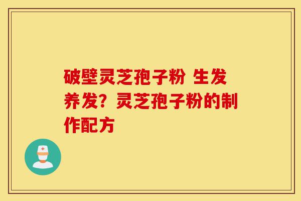 破壁灵芝孢子粉 生发养发？灵芝孢子粉的制作配方-第1张图片-灵芝之家