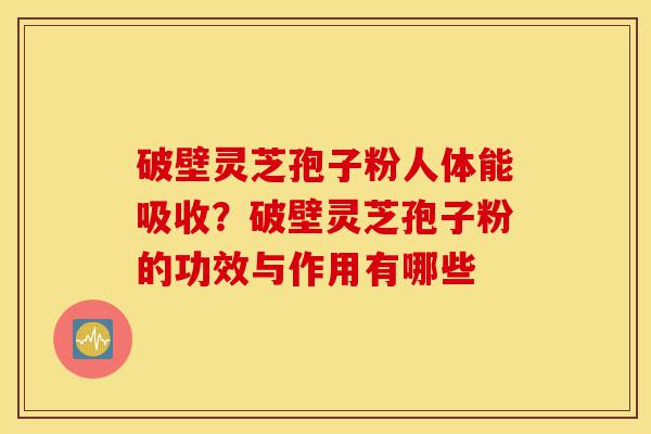 破壁灵芝孢子粉人体能吸收?破壁灵芝孢子粉的功效与作用有哪些-第1张图片-灵芝之家 破壁灵芝孢子粉人体能吸收?破壁灵芝孢子粉的功效与作用有哪些-第1张图片-灵芝之家