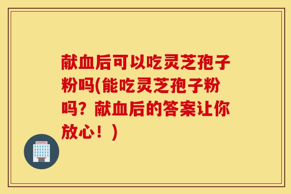 献血后可以吃灵芝孢子粉吗(能吃灵芝孢子粉吗?献血后的答案让你放心!)-第1张图片-灵芝之家 献血后可以吃灵芝孢子粉吗(能吃灵芝孢子粉吗?献血后的答案让你放心!)-第1张图片-灵芝之家