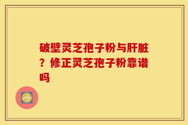 破壁灵芝孢子粉与肝脏?修正灵芝孢子粉靠谱吗-第1张图片-灵芝之家 破壁灵芝孢子粉与肝脏?修正灵芝孢子粉靠谱吗-第1张图片-灵芝之家