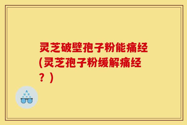 灵芝破壁孢子粉能痛经(灵芝孢子粉缓解痛经?)-第1张图片-灵芝之家 灵芝破壁孢子粉能痛经(灵芝孢子粉缓解痛经?)-第1张图片-灵芝之家