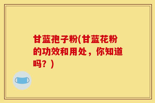 甘蓝孢子粉(甘蓝花粉的功效和用处，你知道吗？)-第1张图片-灵芝之家