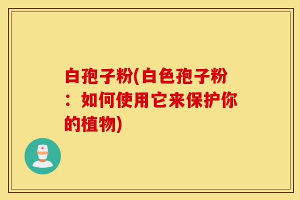 白孢子粉(白色孢子粉:如何使用它来保护你的植物)-第1张图片-灵芝之家 白孢子粉(白色孢子粉:如何使用它来保护你的植物)-第1张图片-灵芝之家