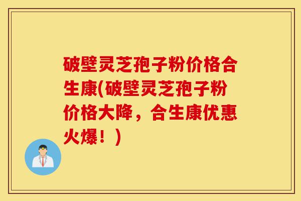 破壁灵芝孢子粉价格合生康(破壁灵芝孢子粉价格大降,合生康优惠火爆!)-第1张图片-灵芝之家 破壁灵芝孢子粉价格合生康(破壁灵芝孢子粉价格大降,合生康优惠火爆!)-第1张图片-灵芝之家