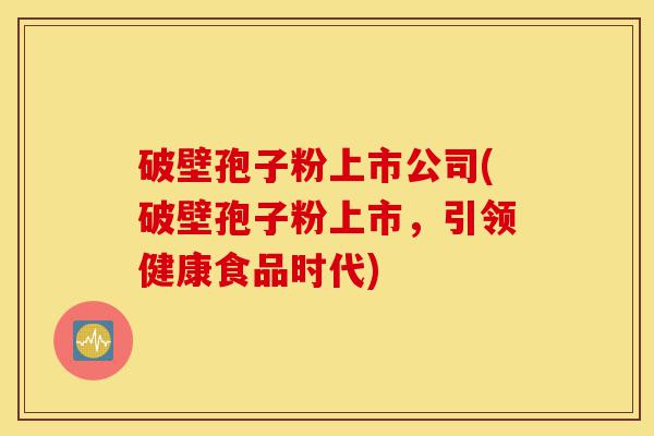 破壁孢子粉上市公司(破壁孢子粉上市,引领健康食品时代)-第1张图片-灵芝之家 破壁孢子粉上市公司(破壁孢子粉上市,引领健康食品时代)-第1张图片-灵芝之家