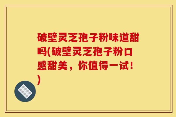 破壁灵芝孢子粉味道甜吗(破壁灵芝孢子粉口感甜美,你值得一试!)-第1张图片-灵芝之家 破壁灵芝孢子粉味道甜吗(破壁灵芝孢子粉口感甜美,你值得一试!)-第1张图片-灵芝之家