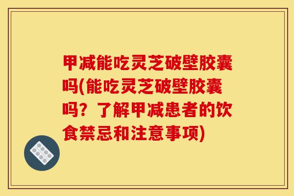 甲减能吃灵芝破壁胶囊吗(能吃灵芝破壁胶囊吗?了解甲减患者的饮食禁忌和注意事项)-第1张图片-灵芝之家 甲减能吃灵芝破壁胶囊吗(能吃灵芝破壁胶囊吗?了解甲减患者的饮食禁忌和注意事项)-第1张图片-灵芝之家