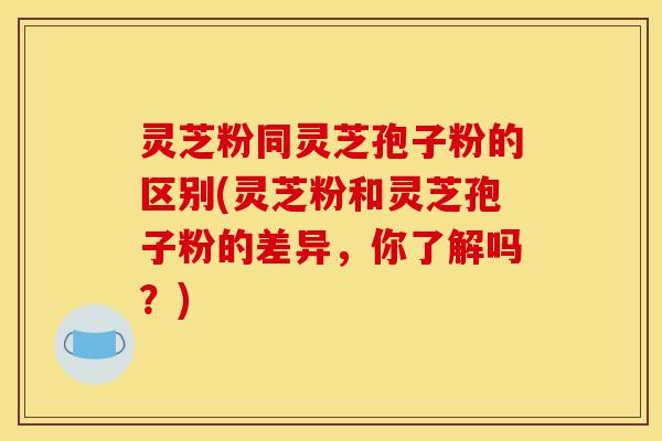 灵芝粉同灵芝孢子粉的区别(灵芝粉和灵芝孢子粉的差异,你了解吗?)-第1张图片-灵芝之家 灵芝粉同灵芝孢子粉的区别(灵芝粉和灵芝孢子粉的差异,你了解吗?)-第1张图片-灵芝之家