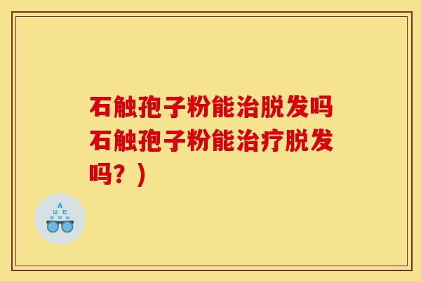 石触孢子粉能治脱发吗石触孢子粉能治疗脱发吗?)-第1张图片-灵芝之家 石触孢子粉能治脱发吗石触孢子粉能治疗脱发吗?)-第1张图片-灵芝之家