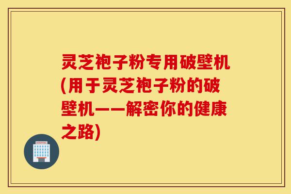 灵芝袍子粉专用破壁机(用于灵芝袍子粉的破壁机——解密你的健康之路)-第1张图片-灵芝之家 灵芝袍子粉专用破壁机(用于灵芝袍子粉的破壁机——解密你的健康之路)-第1张图片-灵芝之家