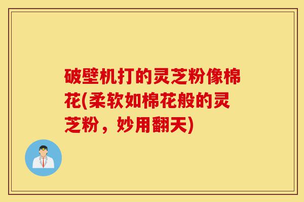 破壁机打的灵芝粉像棉花(柔软如棉花般的灵芝粉,妙用翻天)-第1张图片-灵芝之家 破壁机打的灵芝粉像棉花(柔软如棉花般的灵芝粉,妙用翻天)-第1张图片-灵芝之家