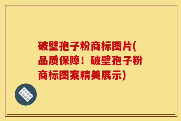 破壁孢子粉商标图片(品质保障!破壁孢子粉商标图案精美展示)-第1张图片-灵芝之家 破壁孢子粉商标图片(品质保障!破壁孢子粉商标图案精美展示)-第1张图片-灵芝之家