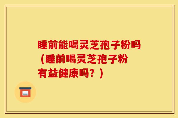 睡前能喝灵芝孢子粉吗 (睡前喝灵芝孢子粉有益健康吗?)-第1张图片-灵芝之家 睡前能喝灵芝孢子粉吗 (睡前喝灵芝孢子粉有益健康吗?)-第1张图片-灵芝之家