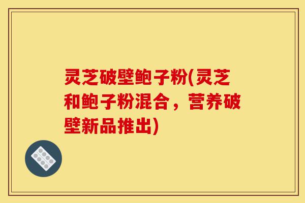 灵芝破壁鲍子粉(灵芝和鲍子粉混合,营养破壁新品推出)-第1张图片-灵芝之家 灵芝破壁鲍子粉(灵芝和鲍子粉混合,营养破壁新品推出)-第1张图片-灵芝之家