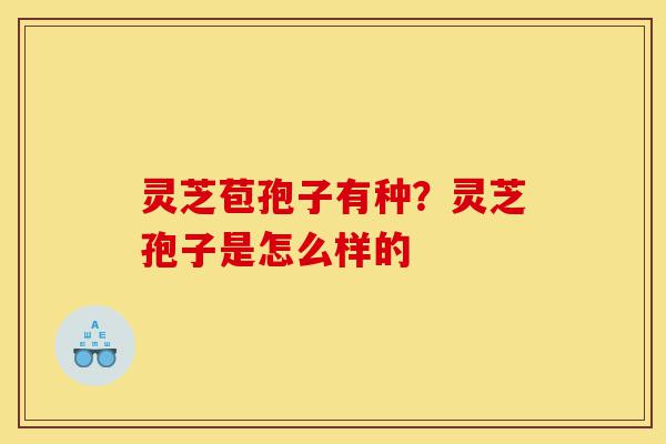 灵芝苞孢子有种？灵芝孢子是怎么样的-第1张图片-灵芝之家