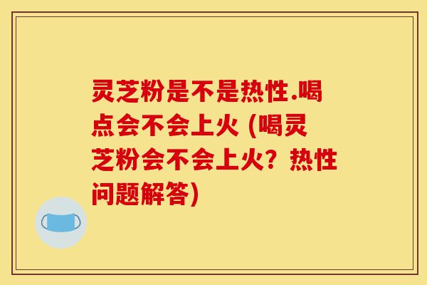 灵芝粉是不是热性.喝点会不会上火 (喝灵芝粉会不会上火?热性问题解答)-第1张图片-灵芝之家 灵芝粉是不是热性.喝点会不会上火 (喝灵芝粉会不会上火?热性问题解答)-第1张图片-灵芝之家