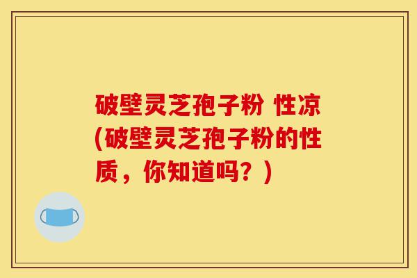 破壁灵芝孢子粉 性凉(破壁灵芝孢子粉的性质,你知道吗?)-第1张图片-灵芝之家 破壁灵芝孢子粉 性凉(破壁灵芝孢子粉的性质,你知道吗?)-第1张图片-灵芝之家