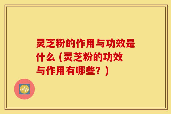 灵芝粉的作用与功效是什么 (灵芝粉的功效与作用有哪些?)-第1张图片-灵芝之家 灵芝粉的作用与功效是什么 (灵芝粉的功效与作用有哪些?)-第1张图片-灵芝之家