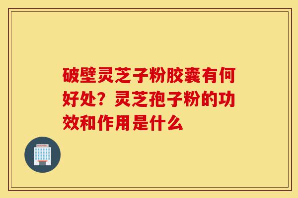 破壁灵芝子粉胶囊有何好处?灵芝孢子粉的功效和作用是什么-第1张图片-灵芝之家 破壁灵芝子粉胶囊有何好处?灵芝孢子粉的功效和作用是什么-第1张图片-灵芝之家