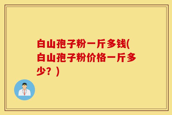 白山孢子粉一斤多钱(白山孢子粉价格一斤多少?)-第1张图片-灵芝之家 白山孢子粉一斤多钱(白山孢子粉价格一斤多少?)-第1张图片-灵芝之家
