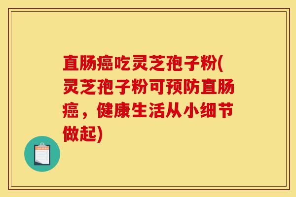 直肠癌吃灵芝孢子粉(灵芝孢子粉可预防直肠癌,健康生活从小细节做起)-第1张图片-灵芝之家 直肠癌吃灵芝孢子粉(灵芝孢子粉可预防直肠癌,健康生活从小细节做起)-第1张图片-灵芝之家