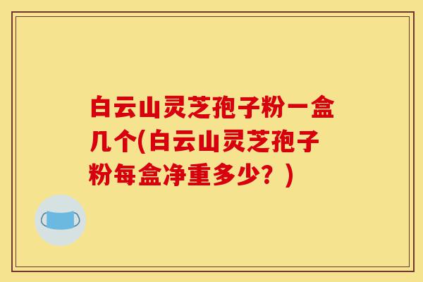 白云山灵芝孢子粉一盒几个(白云山灵芝孢子粉每盒净重多少?)-第1张图片-灵芝之家 白云山灵芝孢子粉一盒几个(白云山灵芝孢子粉每盒净重多少?)-第1张图片-灵芝之家