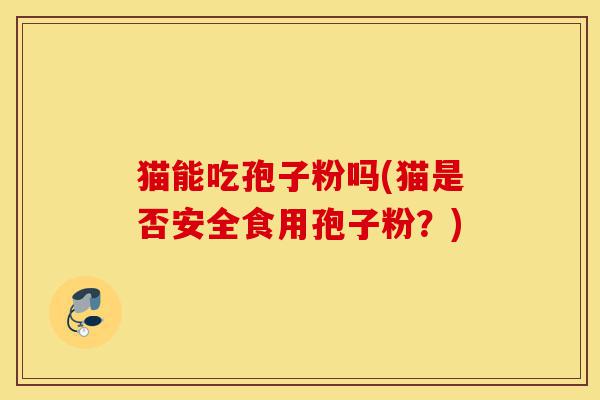 猫能吃孢子粉吗(猫是否安全食用孢子粉?)-第1张图片-灵芝之家 猫能吃孢子粉吗(猫是否安全食用孢子粉?)-第1张图片-灵芝之家