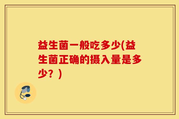 益生菌一般吃多少(益生菌正确的摄入量是多少？)-第1张图片-灵芝之家