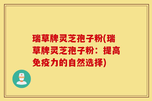 瑞草牌灵芝孢子粉(瑞草牌灵芝孢子粉:提高免疫力的自然选择)-第1张图片-灵芝之家 瑞草牌灵芝孢子粉(瑞草牌灵芝孢子粉:提高免疫力的自然选择)-第1张图片-灵芝之家