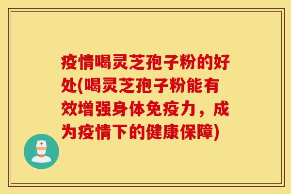 疫情喝灵芝孢子粉的好处(喝灵芝孢子粉能有效增强身体免疫力,成为疫情下的健康保障)-第1张图片-灵芝之家 疫情喝灵芝孢子粉的好处(喝灵芝孢子粉能有效增强身体免疫力,成为疫情下的健康保障)-第1张图片-灵芝之家