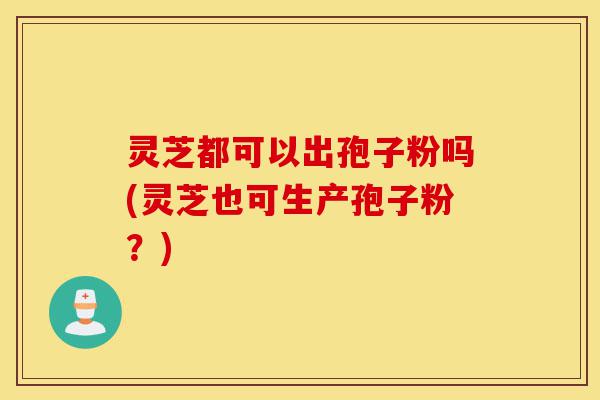 灵芝都可以出孢子粉吗(灵芝也可生产孢子粉?)-第1张图片-灵芝之家 灵芝都可以出孢子粉吗(灵芝也可生产孢子粉?)-第1张图片-灵芝之家