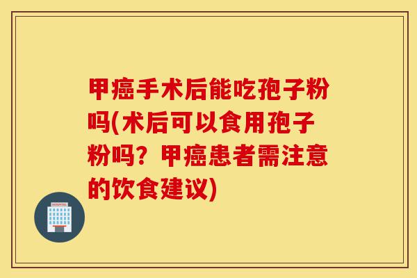 甲癌手术后能吃孢子粉吗(术后可以食用孢子粉吗?甲癌患者需注意的饮食建议)-第1张图片-灵芝之家 甲癌手术后能吃孢子粉吗(术后可以食用孢子粉吗?甲癌患者需注意的饮食建议)-第1张图片-灵芝之家