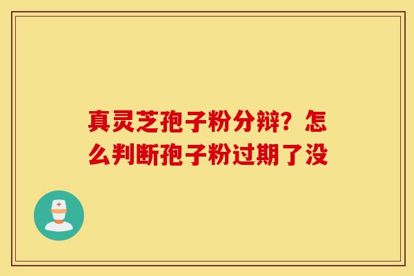 真灵芝孢子粉分辩?怎么判断孢子粉过期了没-第1张图片-灵芝之家 真灵芝孢子粉分辩?怎么判断孢子粉过期了没-第1张图片-灵芝之家