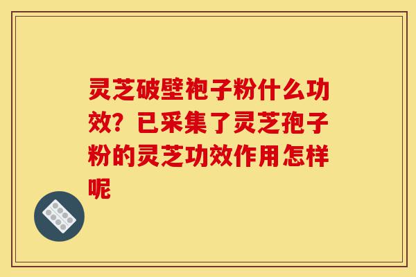 灵芝破壁袍子粉什么功效?已采集了灵芝孢子粉的灵芝功效作用怎样呢-第1张图片-灵芝之家 灵芝破壁袍子粉什么功效?已采集了灵芝孢子粉的灵芝功效作用怎样呢-第1张图片-灵芝之家