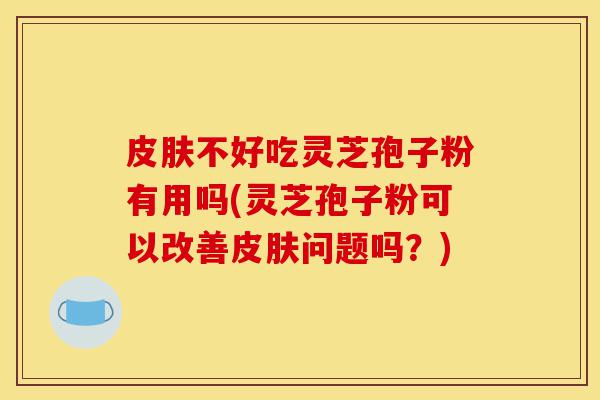 皮肤不好吃灵芝孢子粉有用吗(灵芝孢子粉可以改善皮肤问题吗?)-第1张图片-灵芝之家 皮肤不好吃灵芝孢子粉有用吗(灵芝孢子粉可以改善皮肤问题吗?)-第1张图片-灵芝之家