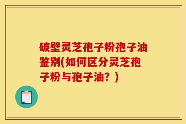 破壁灵芝孢子粉孢子油鉴别(如何区分灵芝孢子粉与孢子油?)-第1张图片-灵芝之家 破壁灵芝孢子粉孢子油鉴别(如何区分灵芝孢子粉与孢子油?)-第1张图片-灵芝之家