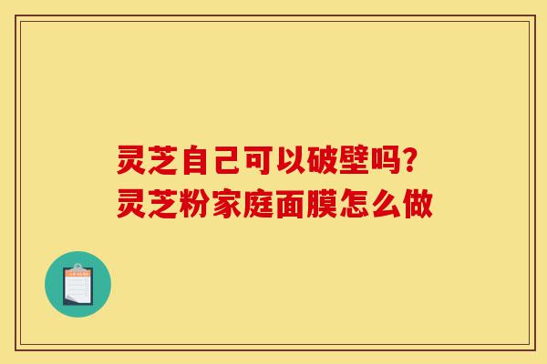 灵芝自己可以破壁吗?灵芝粉家庭面膜怎么做-第1张图片-灵芝之家 灵芝自己可以破壁吗?灵芝粉家庭面膜怎么做-第1张图片-灵芝之家