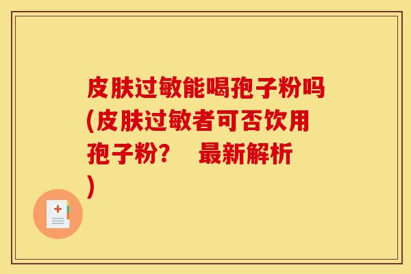 皮肤过敏能喝孢子粉吗(皮肤过敏者可否饮用孢子粉? 最新解析)-第1张图片-灵芝之家 皮肤过敏能喝孢子粉吗(皮肤过敏者可否饮用孢子粉? 最新解析)-第1张图片-灵芝之家