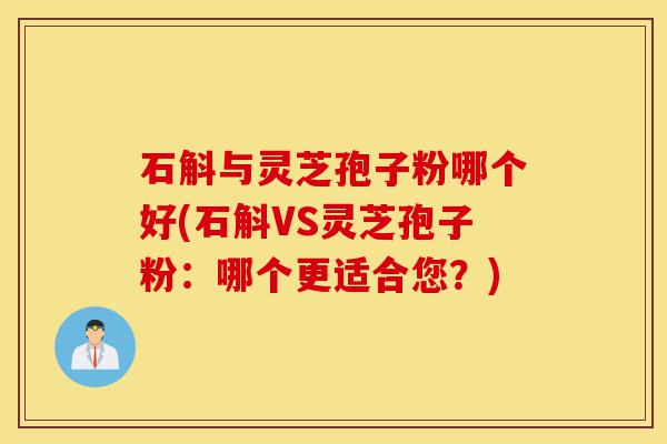 石斛与灵芝孢子粉哪个好(石斛VS灵芝孢子粉：哪个更适合您？)-第1张图片-灵芝之家