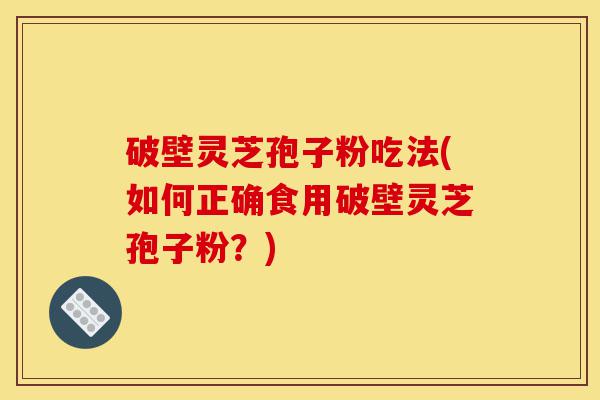 破壁灵芝孢子粉吃法(如何正确食用破壁灵芝孢子粉?)-第1张图片-灵芝之家 破壁灵芝孢子粉吃法(如何正确食用破壁灵芝孢子粉?)-第1张图片-灵芝之家
