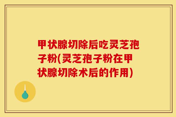 甲状腺切除后吃灵芝孢子粉(灵芝孢子粉在甲状腺切除术后的作用)-第1张图片-灵芝之家 甲状腺切除后吃灵芝孢子粉(灵芝孢子粉在甲状腺切除术后的作用)-第1张图片-灵芝之家
