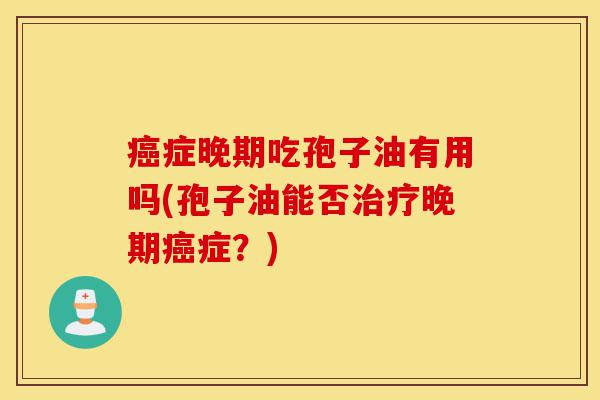 癌症晚期吃孢子油有用吗(孢子油能否治疗晚期癌症?)-第1张图片-灵芝之家 癌症晚期吃孢子油有用吗(孢子油能否治疗晚期癌症?)-第1张图片-灵芝之家