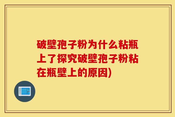 破壁孢子粉为什么粘瓶上了探究破壁孢子粉粘在瓶壁上的原因)-第1张图片-灵芝之家 破壁孢子粉为什么粘瓶上了探究破壁孢子粉粘在瓶壁上的原因)-第1张图片-灵芝之家