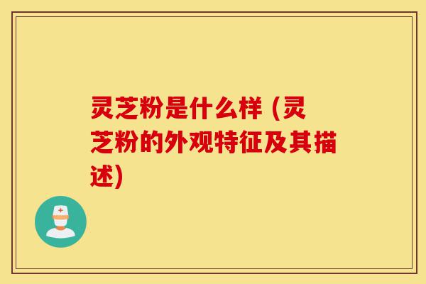 灵芝粉是什么样 (灵芝粉的外观特征及其描述)-第1张图片-灵芝之家 灵芝粉是什么样 (灵芝粉的外观特征及其描述)-第1张图片-灵芝之家