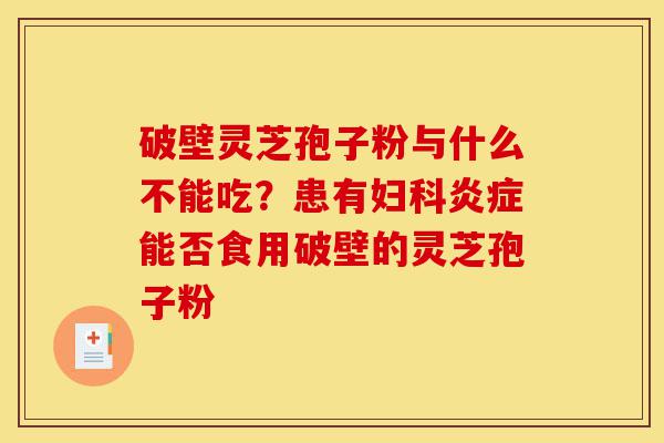 破壁灵芝孢子粉与什么不能吃?患有妇科炎症能否食用破壁的灵芝孢子粉-第1张图片-灵芝之家 破壁灵芝孢子粉与什么不能吃?患有妇科炎症能否食用破壁的灵芝孢子粉-第1张图片-灵芝之家